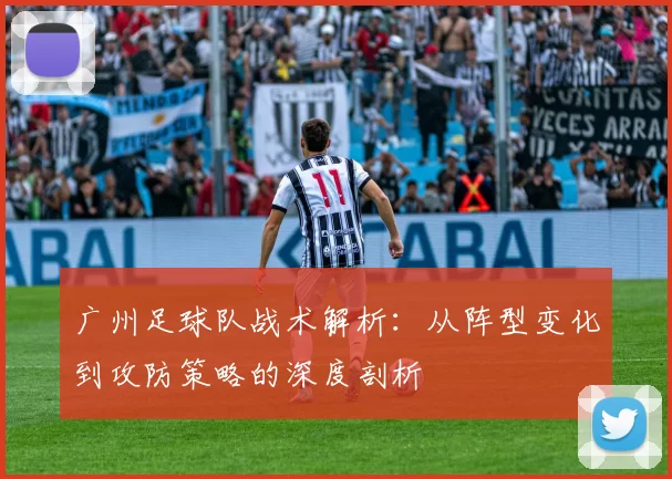 广州足球队战术解析：从阵型变化到攻防策略的深度剖析