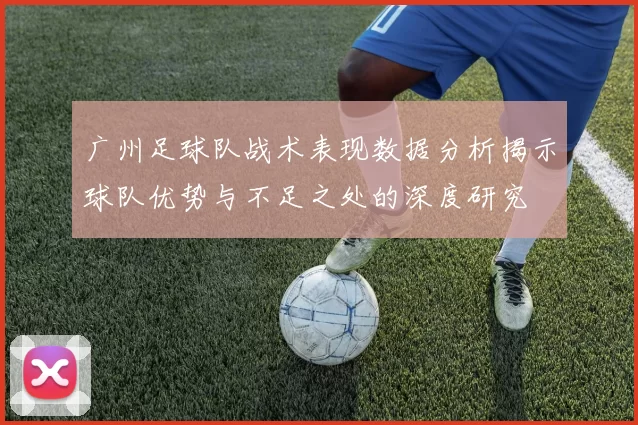 广州足球队战术表现数据分析揭示球队优势与不足之处的深度研究