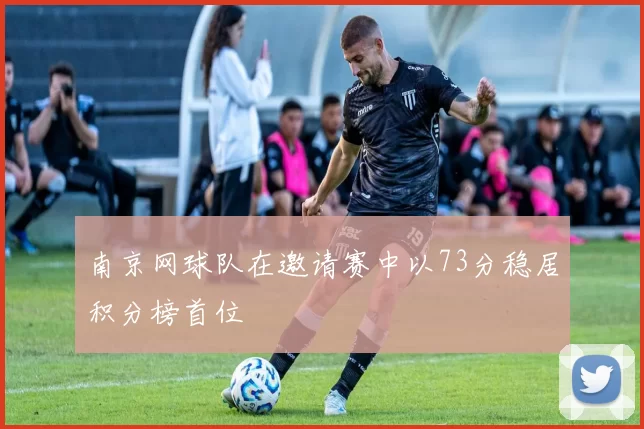 南京网球队在邀请赛中以73分稳居积分榜首位
