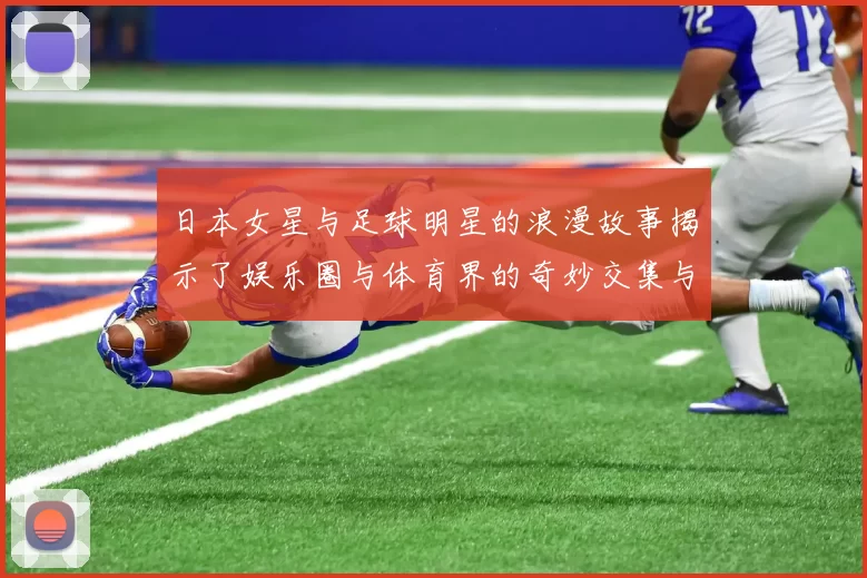 日本女星与足球明星的浪漫故事揭示了娱乐圈与体育界的奇妙交集与情感纠葛