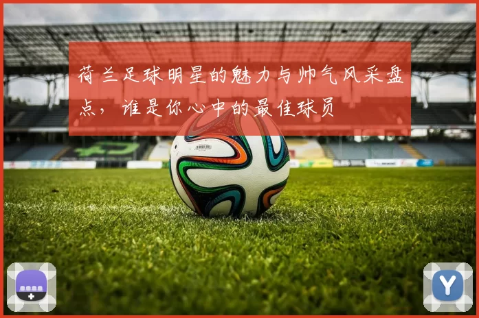 荷兰足球明星的魅力与帅气风采盘点，谁是你心中的最佳球员
