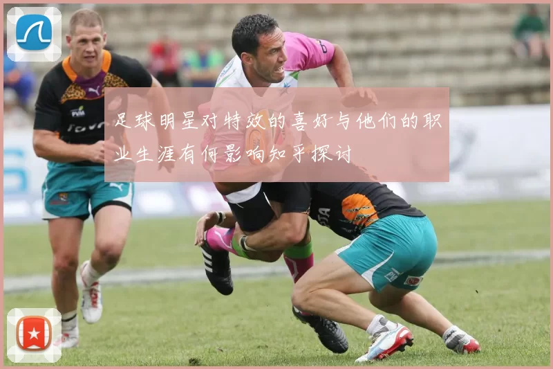 足球明星对特效的喜好与他们的职业生涯有何影响知乎探讨