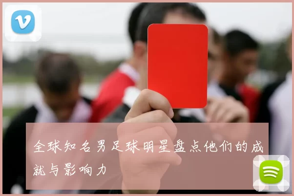 全球知名男足球明星盘点他们的成就与影响力