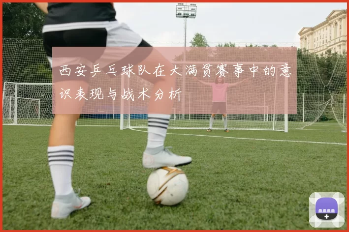 西安乒乓球队在大满贯赛事中的意识表现与战术分析