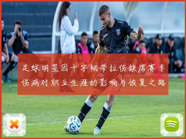足球明星因十字韧带拉伤缺席赛季伤病对职业生涯的影响与恢复之路探讨