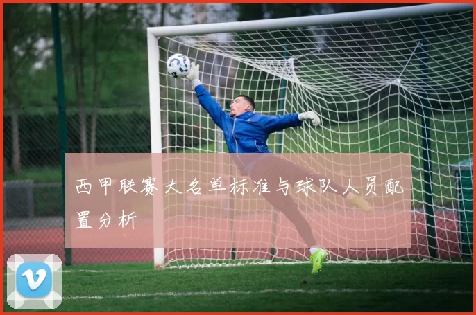 西甲联赛大名单标准与球队人员配置分析