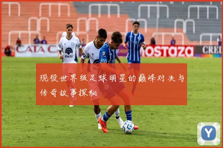 现役世界级足球明星的巅峰对决与传奇故事探秘