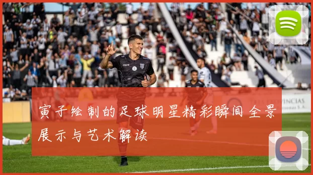 寅子绘制的足球明星精彩瞬间全景展示与艺术解读