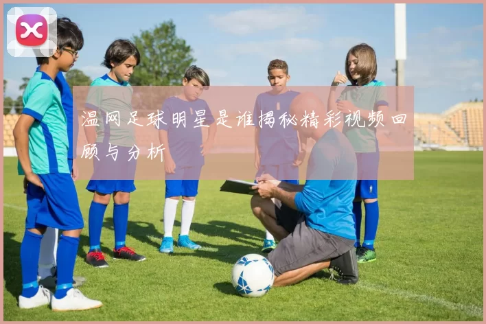 温网足球明星是谁揭秘精彩视频回顾与分析