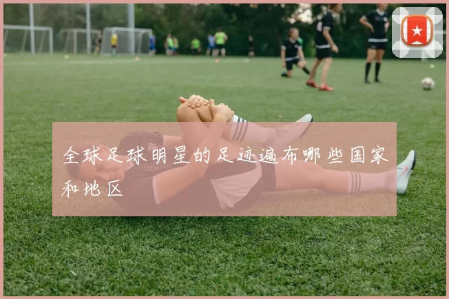 全球足球明星的足迹遍布哪些国家和地区