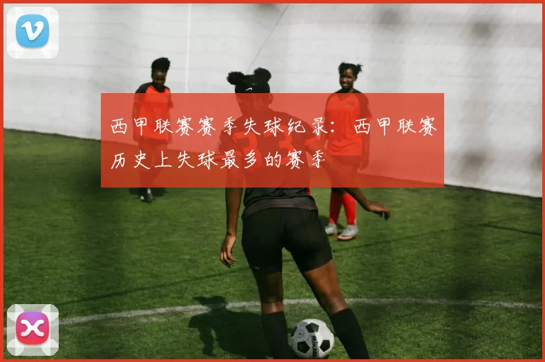 西甲联赛赛季失球纪录：西甲联赛历史上失球最多的赛季