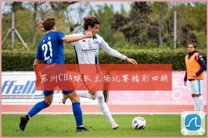 苏州CBA球队主场比赛精彩回顾