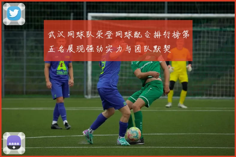 武汉网球队荣登网球配合排行榜第五名展现强劲实力与团队默契