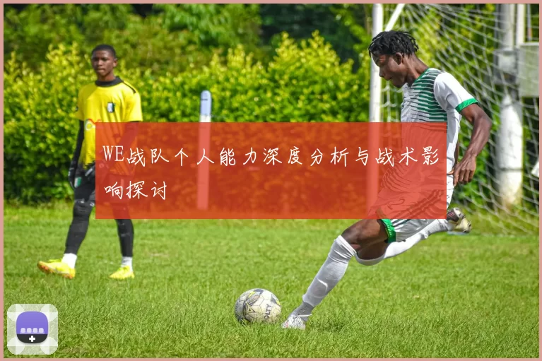 WE战队个人能力深度分析与战术影响探讨