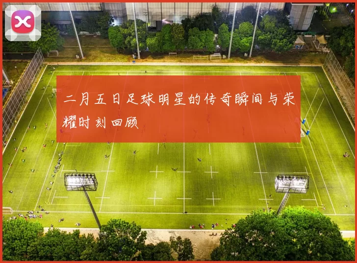 二月五日足球明星的传奇瞬间与荣耀时刻回顾