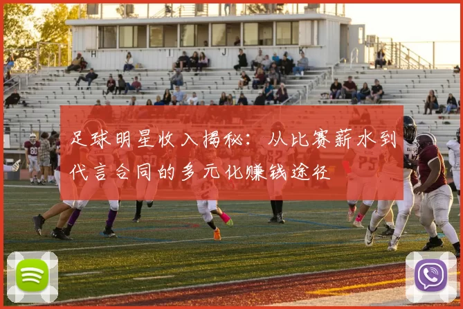 足球明星收入揭秘：从比赛薪水到代言合同的多元化赚钱途径