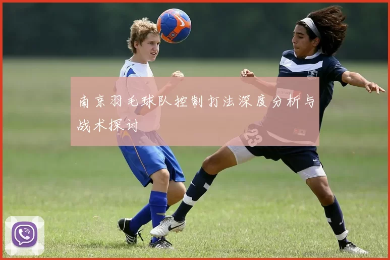 南京羽毛球队控制打法深度分析与战术探讨