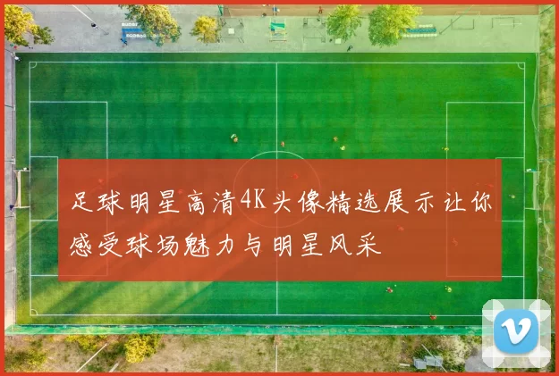 足球明星高清4K头像精选展示让你感受球场魅力与明星风采