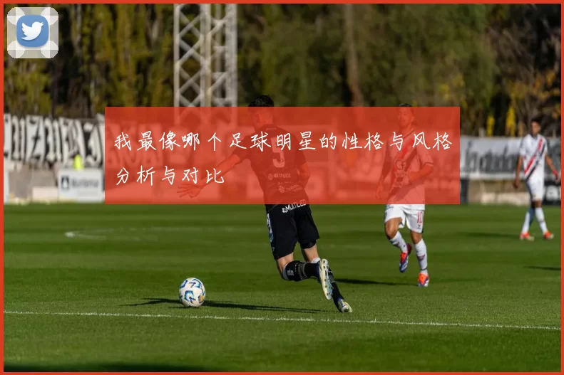 我最像哪个足球明星的性格与风格分析与对比