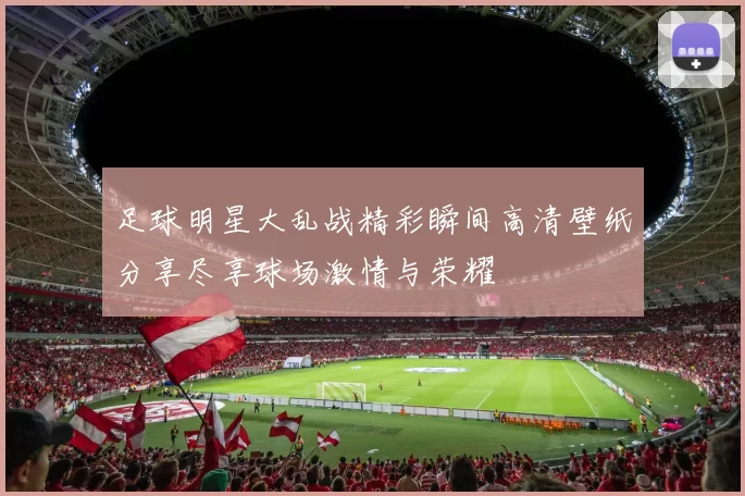 足球明星大乱战精彩瞬间高清壁纸分享尽享球场激情与荣耀