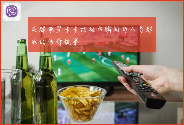足球明星卡卡的经典瞬间与八号球衣的传奇故事