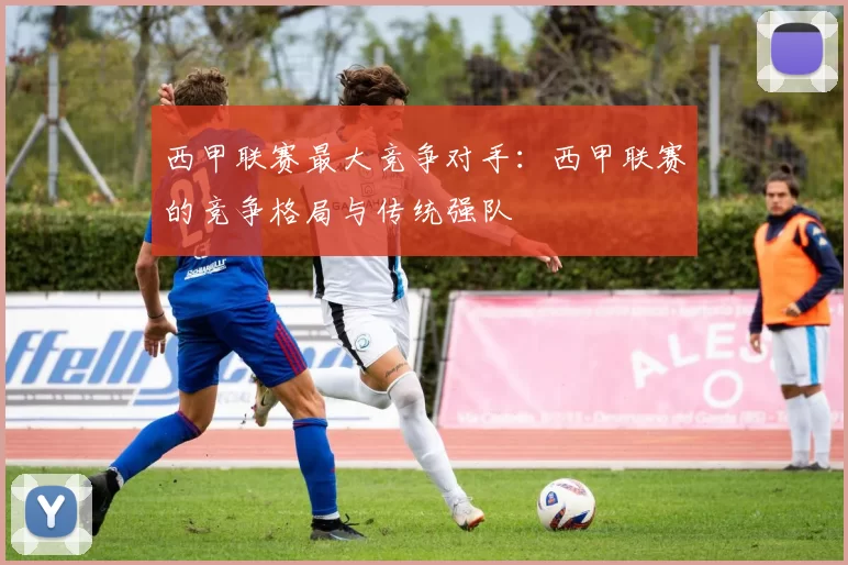 西甲联赛最大竞争对手：西甲联赛的竞争格局与传统强队