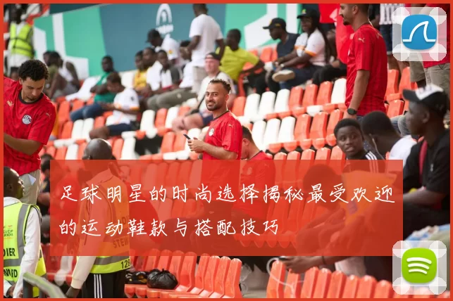 足球明星的时尚选择揭秘最受欢迎的运动鞋款与搭配技巧