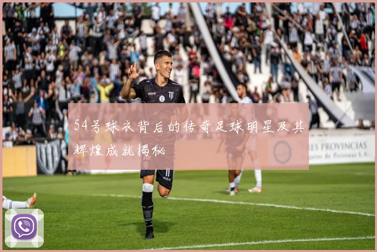 54号球衣背后的传奇足球明星及其辉煌成就揭秘