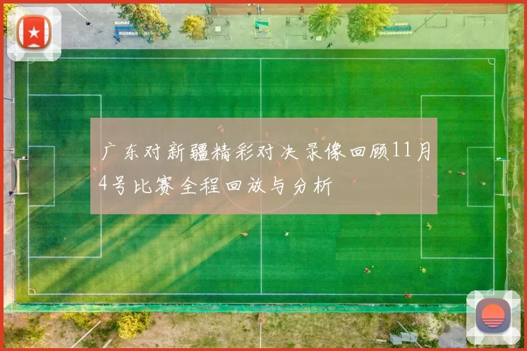 广东对新疆精彩对决录像回顾11月4号比赛全程回放与分析