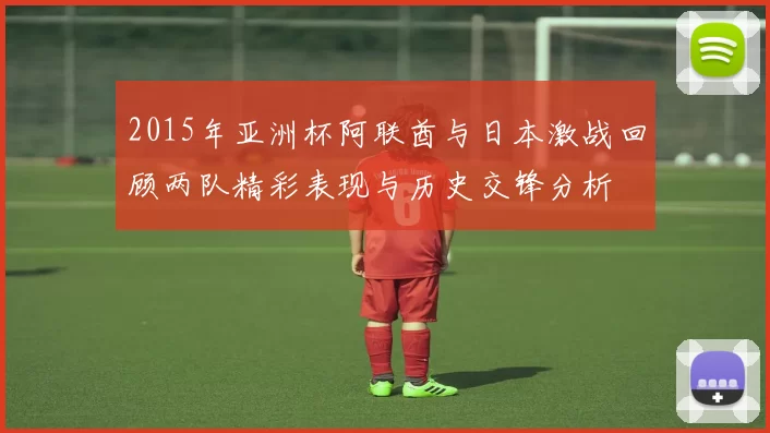 2015年亚洲杯阿联酋与日本激战回顾两队精彩表现与历史交锋分析