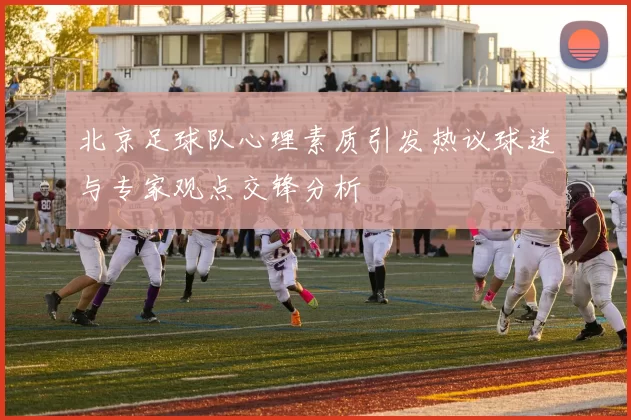 北京足球队心理素质引发热议球迷与专家观点交锋分析